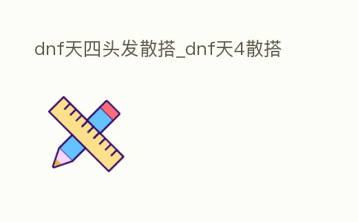 dnf天四頭發散搭_dnf天4散搭