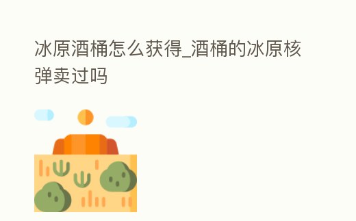 冰原酒桶怎么獲得_酒桶的冰原核彈賣過嗎