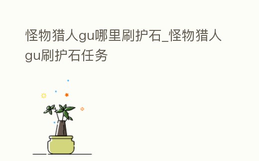 怪物獵人gu哪里刷護石_怪物獵人gu刷護石任務