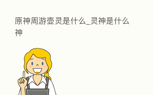 原神周游壺靈是什么_靈神是什么神