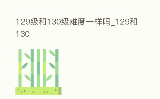 129級和130級難度一樣嗎_129和130