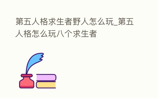 第五人格求生者野人怎么玩_第五人格怎么玩八個求生者