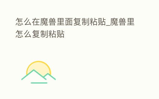 怎么在魔獸里面復(fù)制粘貼_魔獸里怎么復(fù)制粘貼