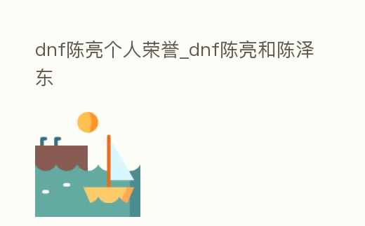 dnf陳亮個人榮譽_dnf陳亮和陳澤東