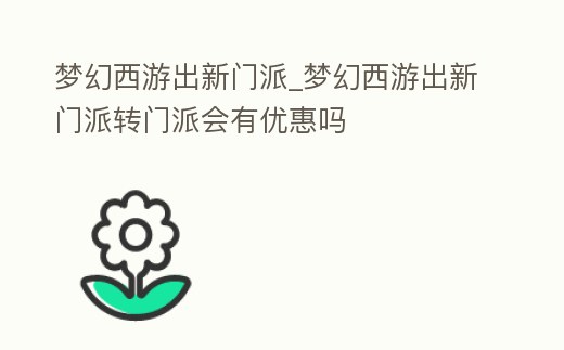 夢(mèng)幻西游出新門派_夢(mèng)幻西游出新門派轉(zhuǎn)門派會(huì)有優(yōu)惠嗎