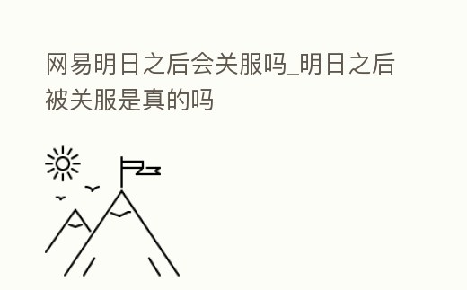 網(wǎng)易明日之后會(huì)關(guān)服嗎_明日之后被關(guān)服是真的嗎