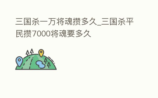 三國殺一萬將魂攢多久_三國殺平民攢7000將魂要多久