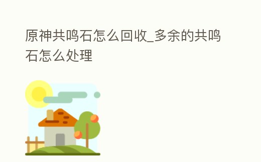 原神共鳴石怎么回收_多余的共鳴石怎么處理