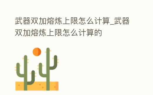 武器雙加熔煉上限怎么計算_武器雙加熔煉上限怎么計算的
