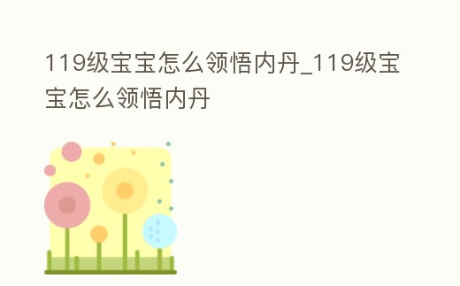 119級寶寶怎么領悟內丹_119級寶寶怎么領悟內丹