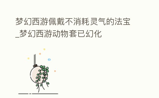 夢幻西游佩戴不消耗靈氣的法寶_夢幻西游動物套已幻化