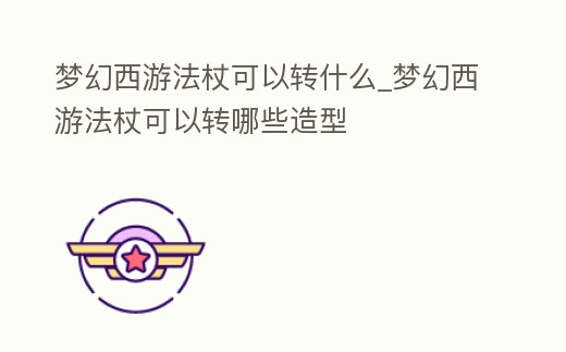 夢幻西游法杖可以轉什么_夢幻西游法杖可以轉哪些造型