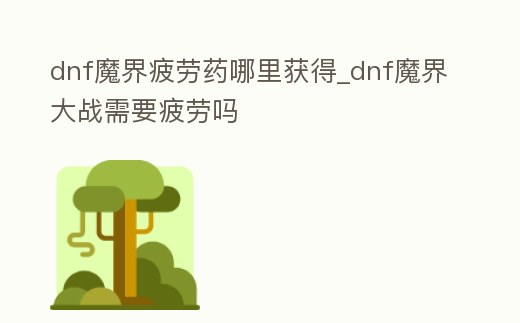 dnf魔界疲勞藥哪里獲得_dnf魔界大戰(zhàn)需要疲勞嗎