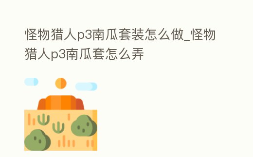 怪物獵人p3南瓜套裝怎么做_怪物獵人p3南瓜套怎么弄