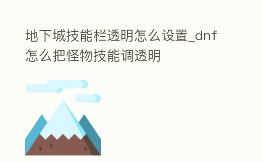 地下城技能欄透明怎么設置_dnf怎么把怪物技能調透明