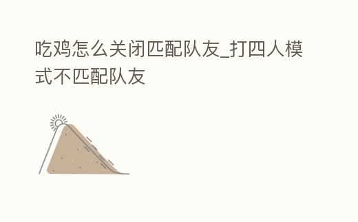 吃雞怎么關(guān)閉匹配隊友_打四人模式不匹配隊友