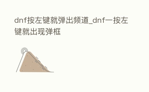 dnf按左鍵就彈出頻道_dnf一按左鍵就出現(xiàn)彈框