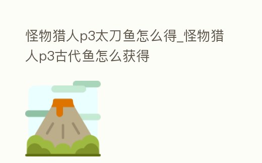 怪物獵人p3太刀魚怎么得_怪物獵人p3古代魚怎么獲得