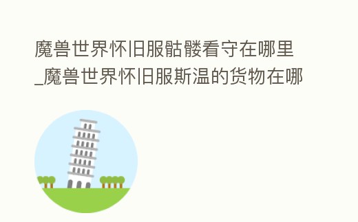 魔獸世界懷舊服骷髏看守在哪里_魔獸世界懷舊服斯溫的貨物在哪里