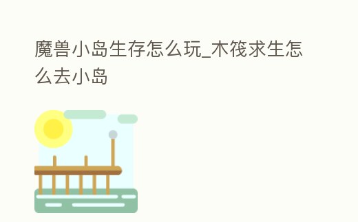 魔獸小島生存怎么玩_木筏求生怎么去小島
