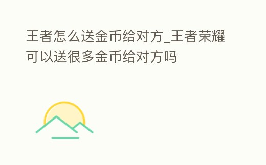 王者怎么送金幣給對(duì)方_王者榮耀可以送很多金幣給對(duì)方嗎