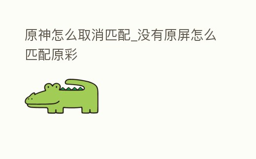 原神怎么取消匹配_沒有原屏怎么匹配原彩