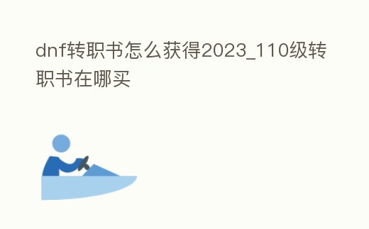 dnf轉(zhuǎn)職書怎么獲得2023_110級轉(zhuǎn)職書在哪買