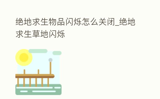 絕地求生物品閃爍怎么關閉_絕地求生草地閃爍