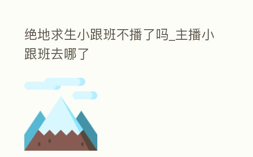 絕地求生小跟班不播了嗎_主播小跟班去哪了