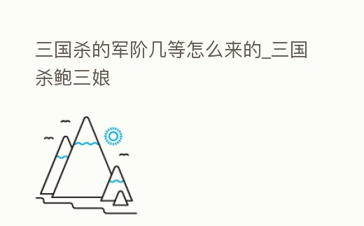 三國(guó)殺的軍階幾等怎么來(lái)的_三國(guó)殺鮑三娘