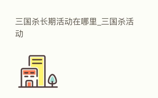 三國殺長期活動在哪里_三國殺活動