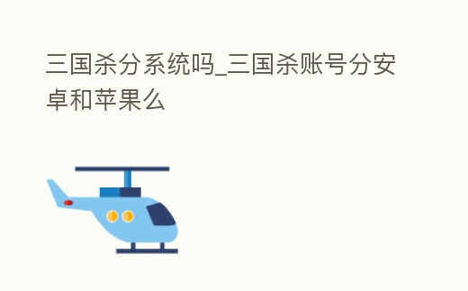 三國殺分系統(tǒng)嗎_三國殺賬號分安卓和蘋果么