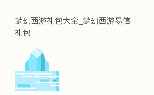 夢幻西游禮包大全_夢幻西游易信禮包