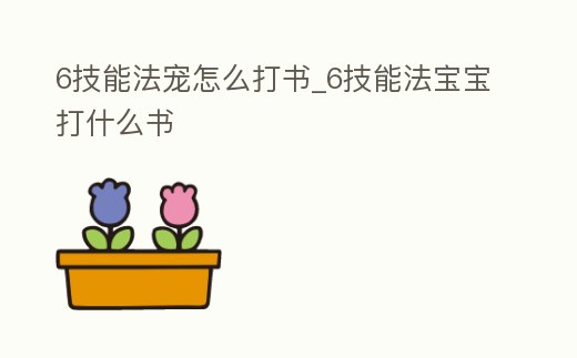 6技能法寵怎么打書_6技能法寶寶打什么書