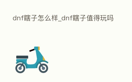 dnf瞎子怎么樣_dnf瞎子值得玩嗎