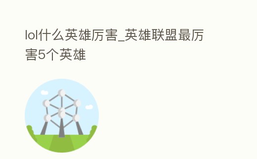 lol什么英雄厲害_英雄聯盟最厲害5個英雄
