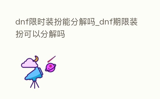 dnf限時裝扮能分解嗎_dnf期限裝扮可以分解嗎