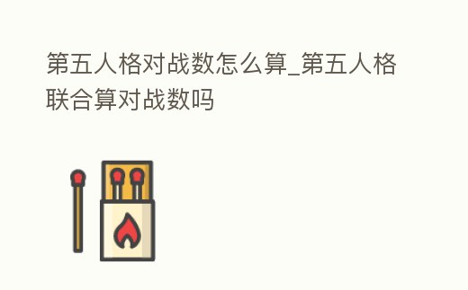 第五人格對戰數怎么算_第五人格聯合算對戰數嗎