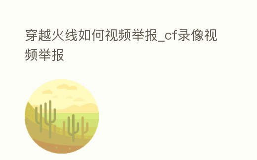 穿越火線如何視頻舉報_cf錄像視頻舉報