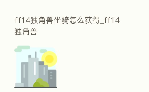 ff14獨角獸坐騎怎么獲得_ff14 獨角獸