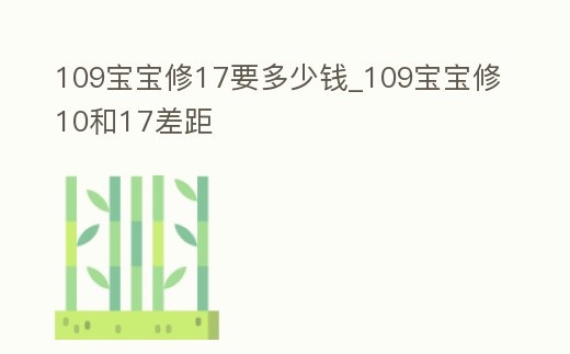 109寶寶修17要多少錢_109寶寶修10和17差距