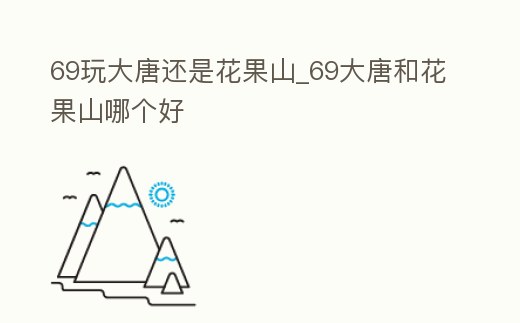 69玩大唐還是花果山_69大唐和花果山哪個好