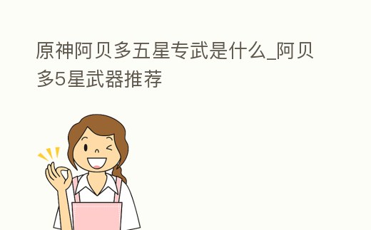 原神阿貝多五星專武是什么_阿貝多5星武器推薦