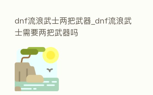 dnf流浪武士兩把武器_dnf流浪武士需要兩把武器嗎