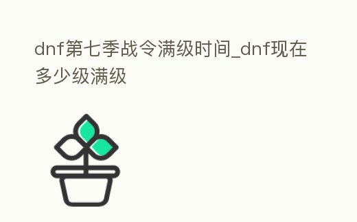 dnf第七季戰令滿級時間_dnf現在多少級滿級