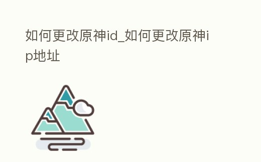 如何更改原神id_如何更改原神ip地址