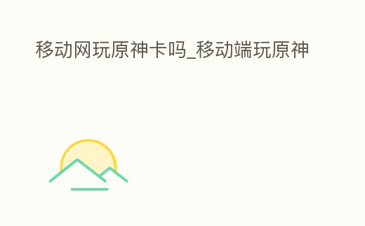 移動網(wǎng)玩原神卡嗎_移動端玩原神