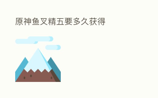 原神魚叉精五要多久獲得