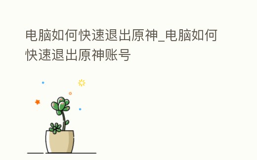 電腦如何快速退出原神_電腦如何快速退出原神賬號