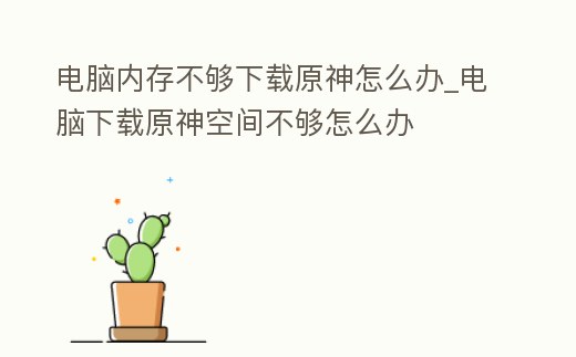 電腦內存不夠下載原神怎么辦_電腦下載原神空間不夠怎么辦